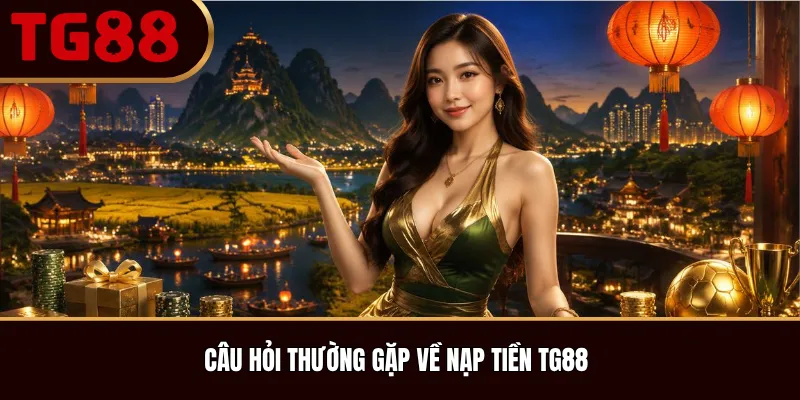 Câu Hỏi Thường Gặp Về Nạp Tiền TG88
