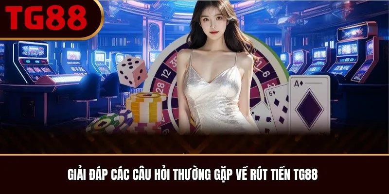 Giải Đáp Các Câu Hỏi Thường Gặp Về Rút Tiền TG88