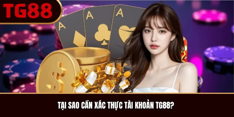 Tại sao cần xác thực tài khoản TG88?