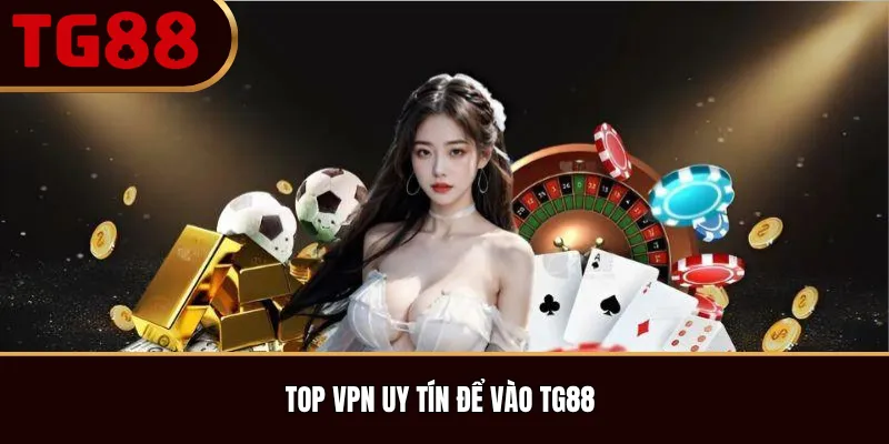 Top VPN uy tín để vào TG88